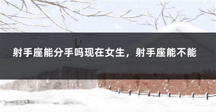 射手座能分手吗现在女生，射手座能不能