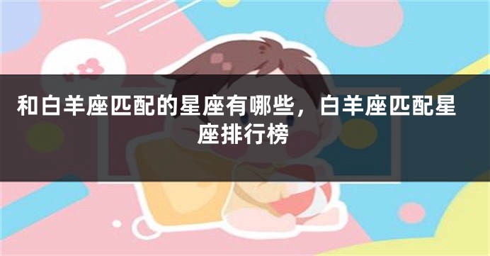 和白羊座匹配的星座有哪些，白羊座匹配星座排行榜