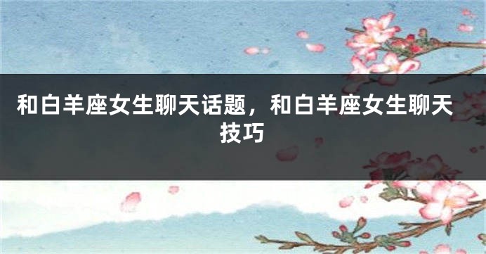 和白羊座女生聊天话题，和白羊座女生聊天技巧