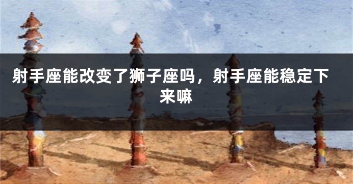 射手座能改变了狮子座吗，射手座能稳定下来嘛