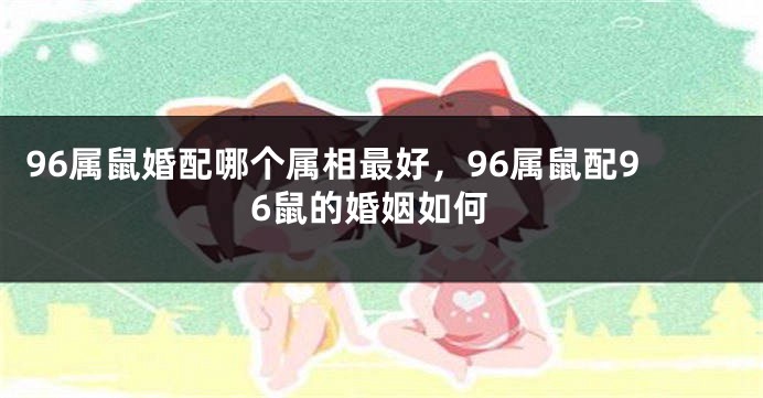 96属鼠婚配哪个属相最好，96属鼠配96鼠的婚姻如何