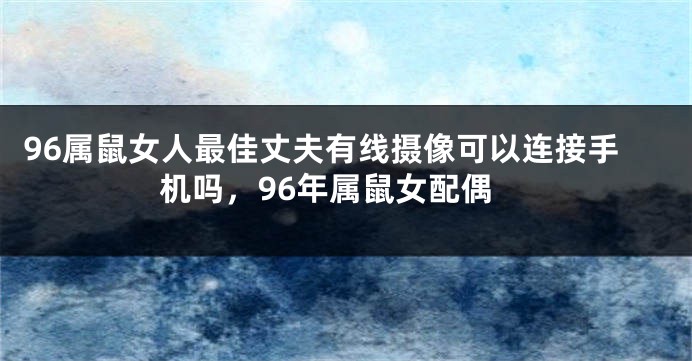 96属鼠女人最佳丈夫有线摄像可以连接手机吗，96年属鼠女配偶