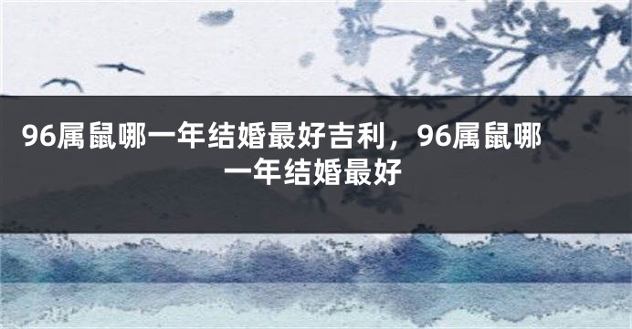 96属鼠哪一年结婚最好吉利，96属鼠哪一年结婚最好