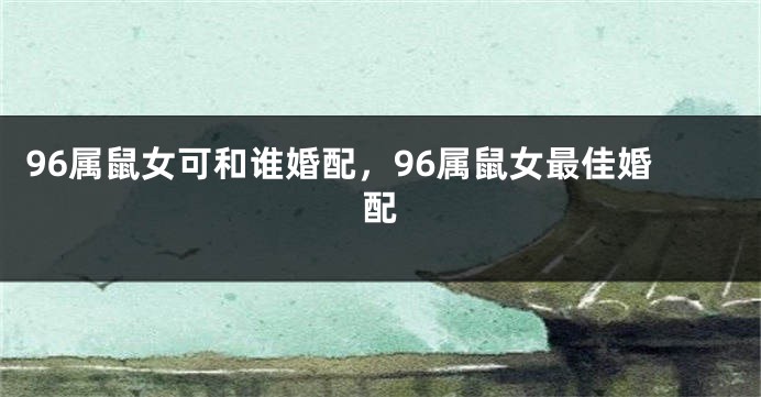 96属鼠女可和谁婚配，96属鼠女最佳婚配