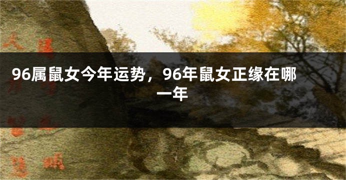 96属鼠女今年运势，96年鼠女正缘在哪一年