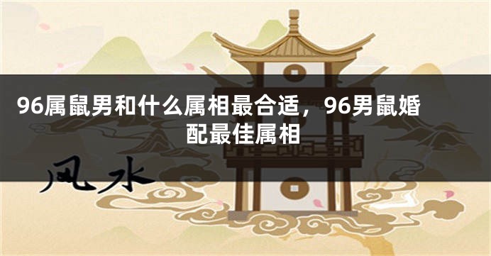 96属鼠男和什么属相最合适，96男鼠婚配最佳属相