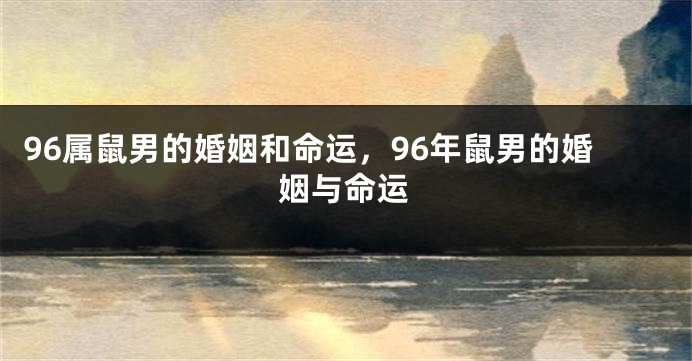 96属鼠男的婚姻和命运，96年鼠男的婚姻与命运