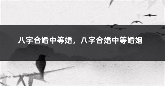 八字合婚中等婚，八字合婚中等婚姻