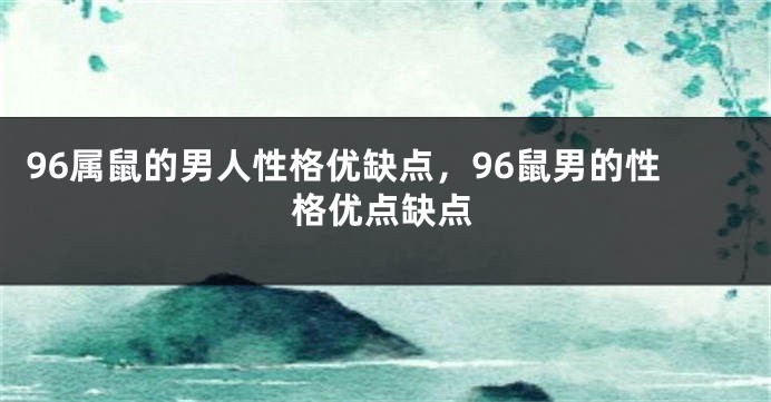 96属鼠的男人性格优缺点，96鼠男的性格优点缺点