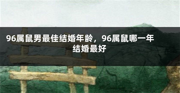 96属鼠男最佳结婚年龄，96属鼠哪一年结婚最好