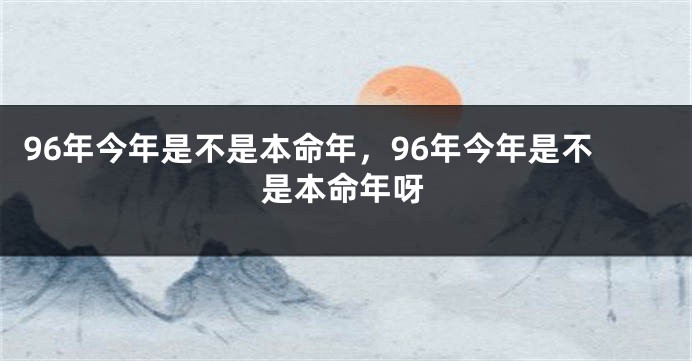 96年今年是不是本命年，96年今年是不是本命年呀