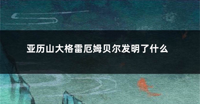 亚历山大格雷厄姆贝尔发明了什么
