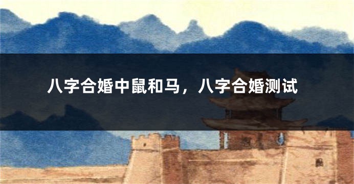 八字合婚中鼠和马，八字合婚测试