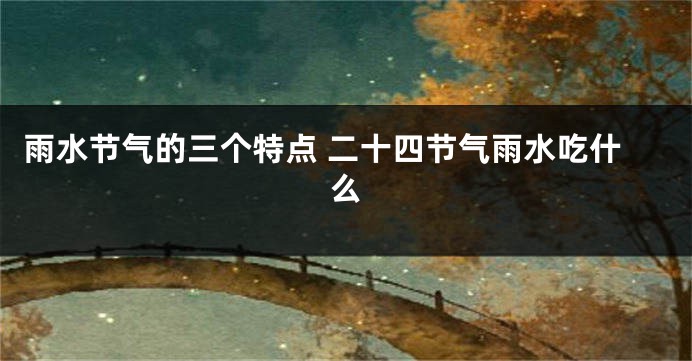 雨水节气的三个特点 二十四节气雨水吃什么