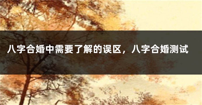 八字合婚中需要了解的误区，八字合婚测试