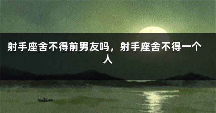 射手座舍不得前男友吗，射手座舍不得一个人