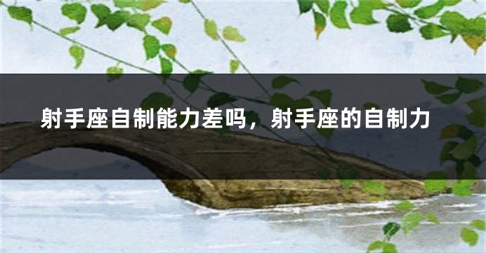 射手座自制能力差吗，射手座的自制力