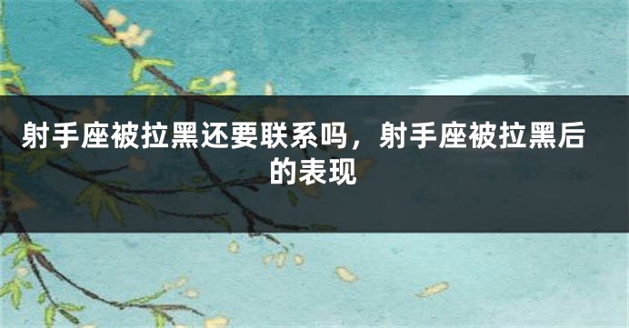 射手座被拉黑还要联系吗，射手座被拉黑后的表现
