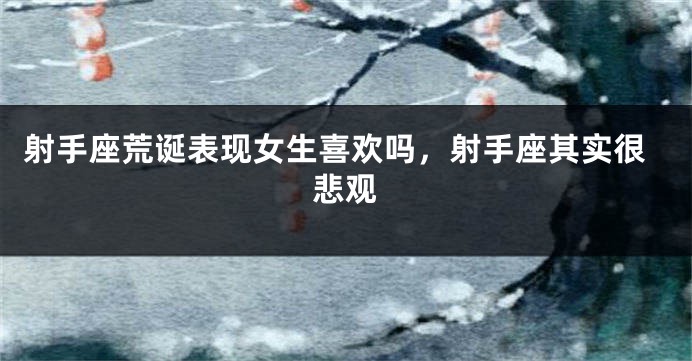 射手座荒诞表现女生喜欢吗，射手座其实很悲观