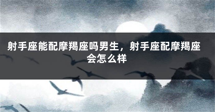 射手座能配摩羯座吗男生，射手座配摩羯座会怎么样