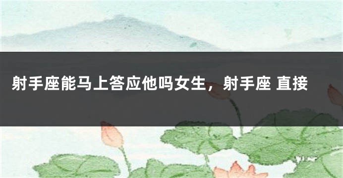 射手座能马上答应他吗女生，射手座 直接