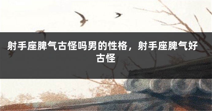 射手座脾气古怪吗男的性格，射手座脾气好古怪