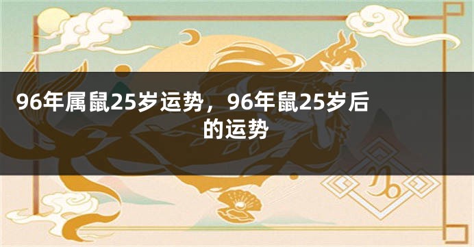96年属鼠25岁运势，96年鼠25岁后的运势