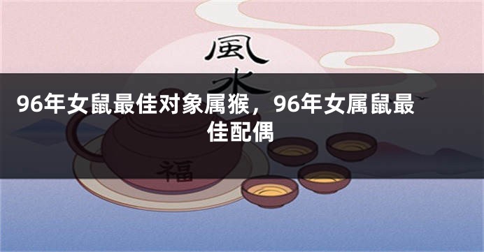 96年女鼠最佳对象属猴，96年女属鼠最佳配偶