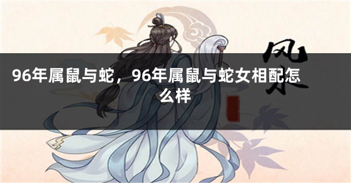 96年属鼠与蛇，96年属鼠与蛇女相配怎么样