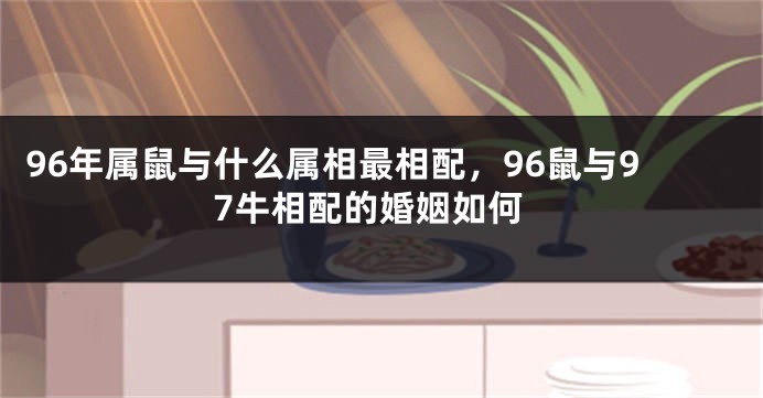 96年属鼠与什么属相最相配，96鼠与97牛相配的婚姻如何