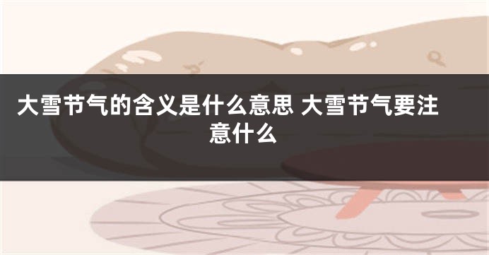 大雪节气的含义是什么意思 大雪节气要注意什么