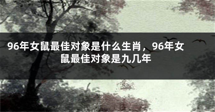 96年女鼠最佳对象是什么生肖，96年女鼠最佳对象是九几年