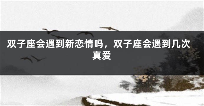 双子座会遇到新恋情吗，双子座会遇到几次真爱