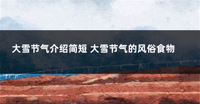 大雪节气介绍简短 大雪节气的风俗食物