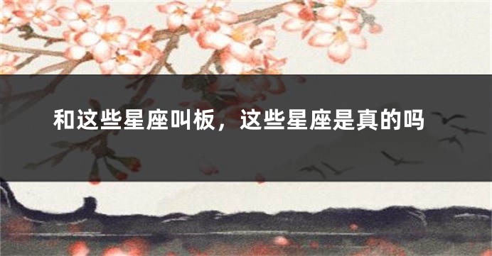 和这些星座叫板，这些星座是真的吗
