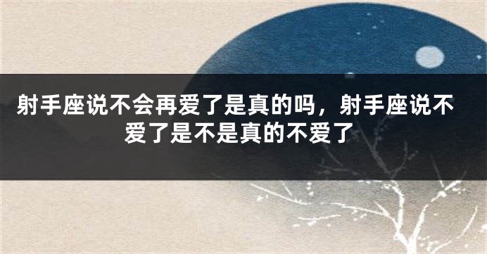 射手座说不会再爱了是真的吗，射手座说不爱了是不是真的不爱了