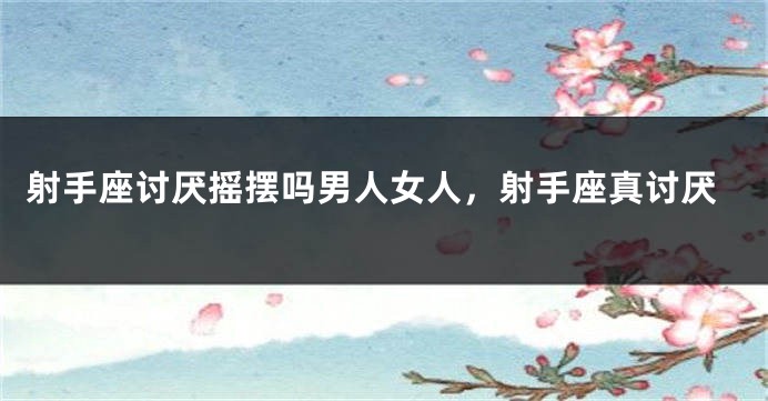 射手座讨厌摇摆吗男人女人，射手座真讨厌