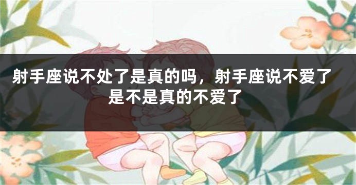 射手座说不处了是真的吗，射手座说不爱了是不是真的不爱了
