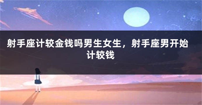 射手座计较金钱吗男生女生，射手座男开始计较钱