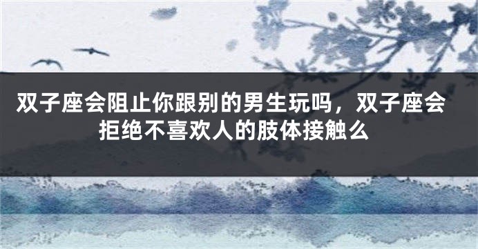 双子座会阻止你跟别的男生玩吗，双子座会拒绝不喜欢人的肢体接触么