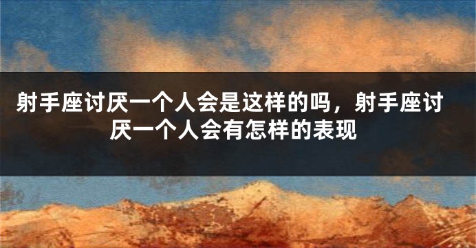 射手座讨厌一个人会是这样的吗，射手座讨厌一个人会有怎样的表现