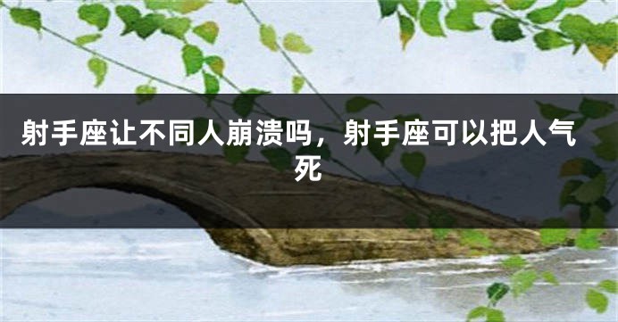 射手座让不同人崩溃吗，射手座可以把人气死
