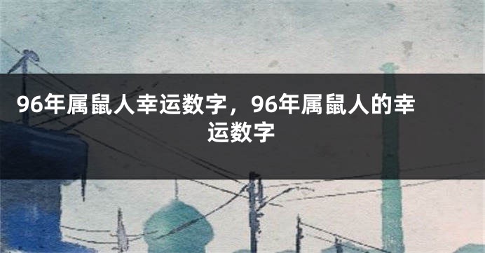 96年属鼠人幸运数字，96年属鼠人的幸运数字