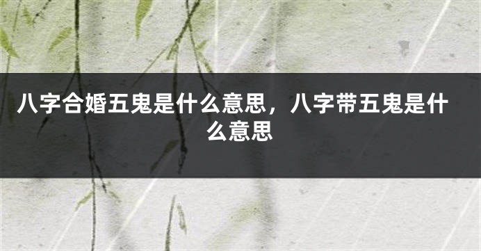 八字合婚五鬼是什么意思，八字带五鬼是什么意思