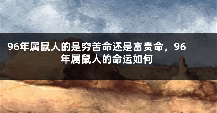96年属鼠人的是穷苦命还是富贵命，96年属鼠人的命运如何