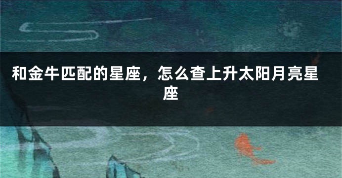 和金牛匹配的星座，怎么查上升太阳月亮星座