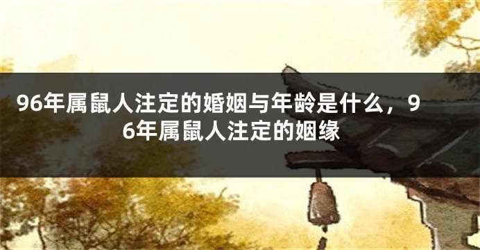 96年属鼠人注定的婚姻与年龄是什么，96年属鼠人注定的姻缘