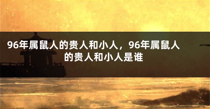 96年属鼠人的贵人和小人，96年属鼠人的贵人和小人是谁