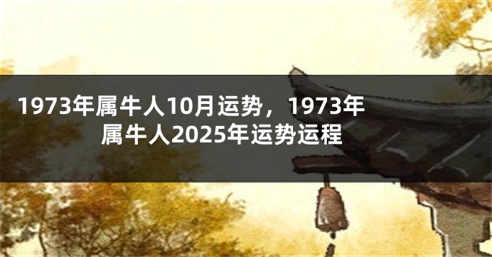 1973年属牛人10月运势,1973年属牛人2025年运势运程