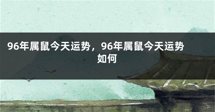 96年属鼠今天运势，96年属鼠今天运势如何